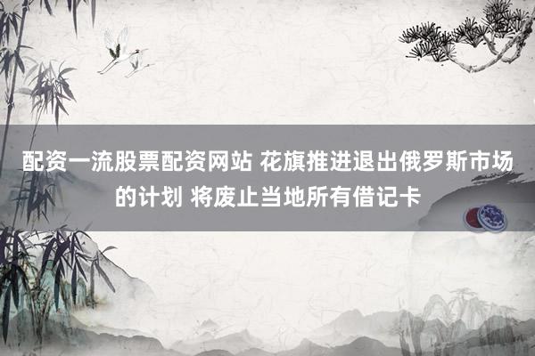配资一流股票配资网站 花旗推进退出俄罗斯市场的计划 将废止当地所有借记卡