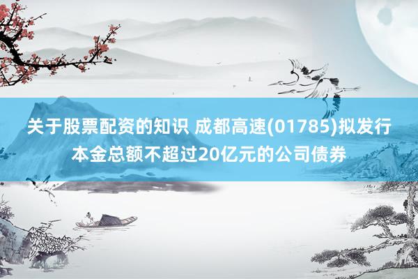 关于股票配资的知识 成都高速(01785)拟发行本金总额不超过20亿元的公司债券