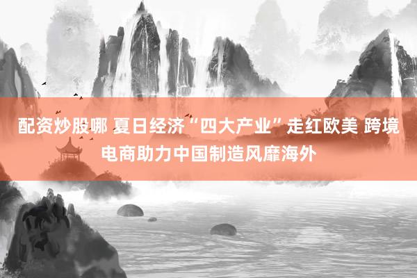 配资炒股哪 夏日经济“四大产业”走红欧美 跨境电商助力中国制造风靡海外