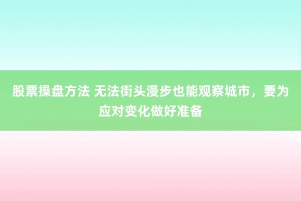 股票操盘方法 无法街头漫步也能观察城市，要为应对变化做好准备