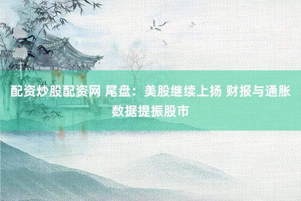 配资炒股配资网 尾盘：美股继续上扬 财报与通胀数据提振股市