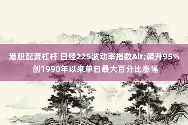 港股配资杠杆 日经225波动率指数<飙升95% 创1990年以来单日最大百分比涨幅