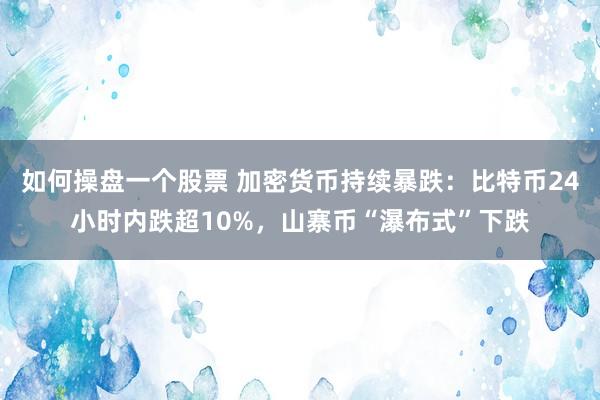 如何操盘一个股票 加密货币持续暴跌：比特币24小时内跌超10%，山寨币“瀑布式”下跌