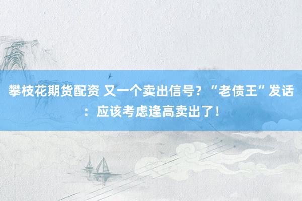 攀枝花期货配资 又一个卖出信号？“老债王”发话：应该考虑逢高卖出了！