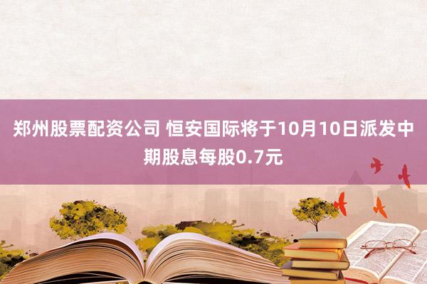 郑州股票配资公司 恒安国际将于10月10日派发中期股息每股0.7元
