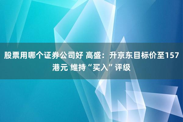 股票用哪个证券公司好 高盛：升京东目标价至157港元 维持“买入”评级