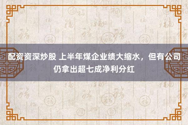 配资资深炒股 上半年煤企业绩大缩水，但有公司仍拿出超七成净利分红