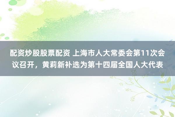 配资炒股股票配资 上海市人大常委会第11次会议召开，黄莉新补选为第十四届全国人大代表