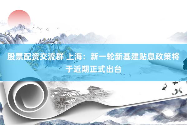 股票配资交流群 上海：新一轮新基建贴息政策将于近期正式出台