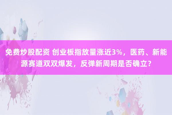 免费炒股配资 创业板指放量涨近3%，医药、新能源赛道双双爆发，反弹新周期是否确立？