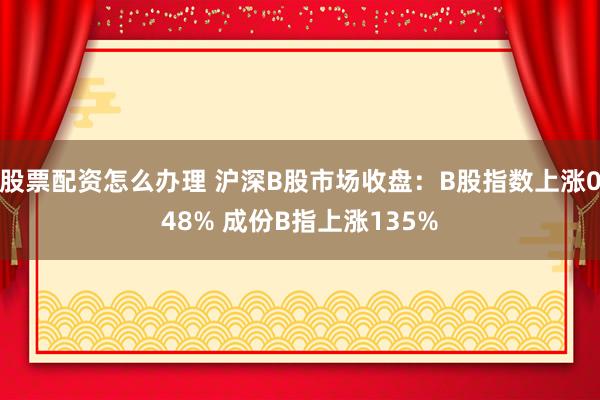 股票配资怎么办理 沪深B股市场收盘：B股指数上涨048% 成份B指上涨135%