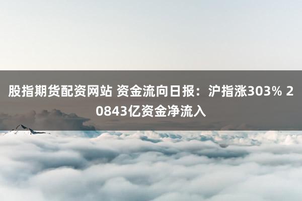 股指期货配资网站 资金流向日报：沪指涨303% 20843亿资金净流入