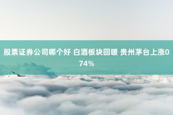 股票证券公司哪个好 白酒板块回暖 贵州茅台上涨074%