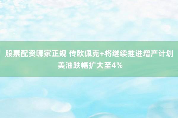 股票配资哪家正规 传欧佩克+将继续推进增产计划 美油跌幅扩大至4%