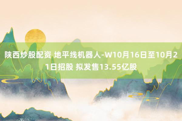 陕西炒股配资 地平线机器人-W10月16日至10月21日招股 拟发售13.55亿股