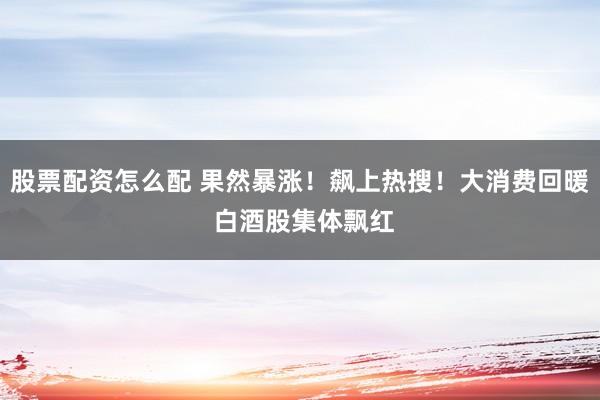 股票配资怎么配 果然暴涨！飙上热搜！大消费回暖 白酒股集体飘红