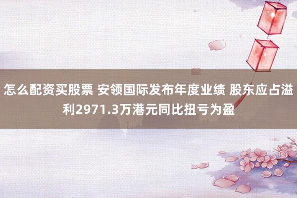 怎么配资买股票 安领国际发布年度业绩 股东应占溢利2971.3万港元同比扭亏为盈
