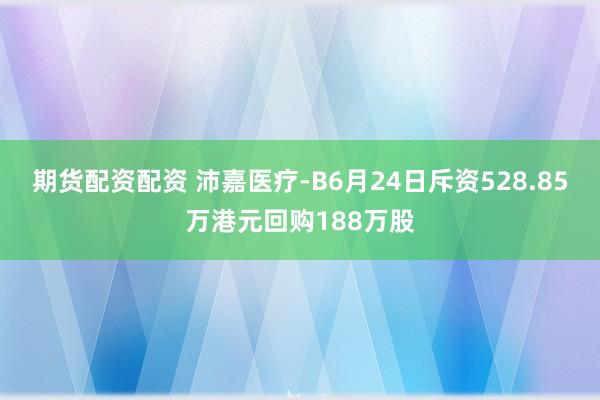 期货配资配资 沛嘉医疗-B6月24日斥资528.85万港元回购188万股