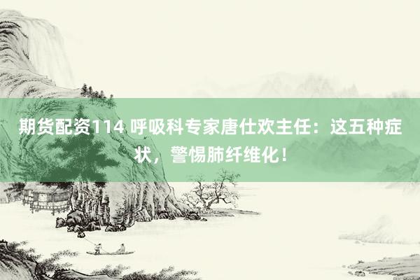 期货配资114 呼吸科专家唐仕欢主任：这五种症状，警惕肺纤维化！