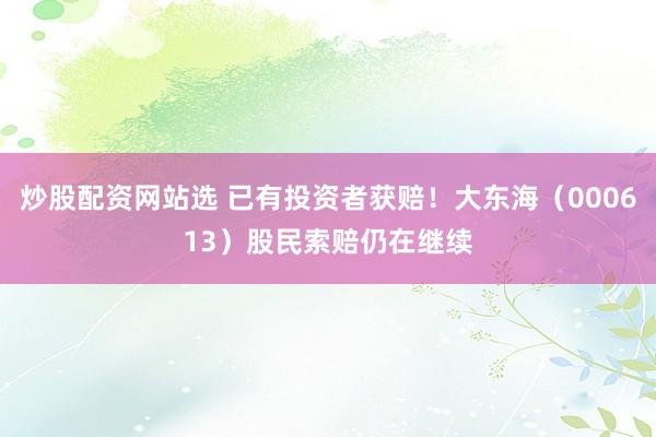 炒股配资网站选 已有投资者获赔！大东海（000613）股民索赔仍在继续