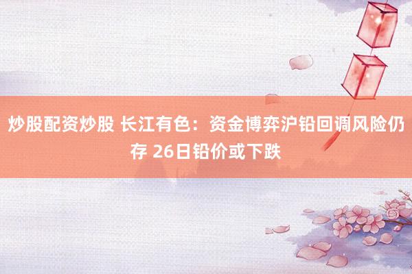 炒股配资炒股 长江有色：资金博弈沪铅回调风险仍存 26日铅价或下跌