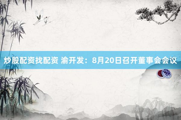 炒股配资找配资 渝开发：8月20日召开董事会会议