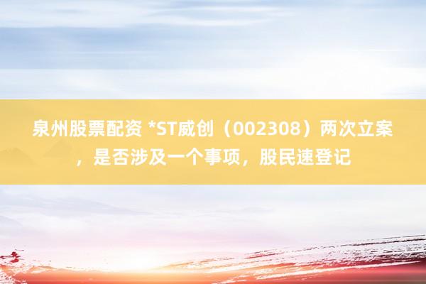 泉州股票配资 *ST威创（002308）两次立案，是否涉及一个事项，股民速登记