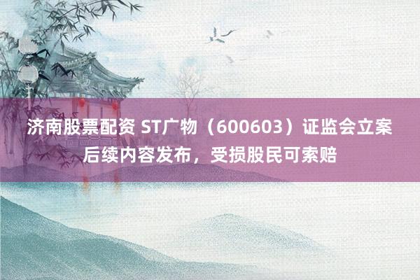 济南股票配资 ST广物（600603）证监会立案后续内容发布，受损股民可索赔