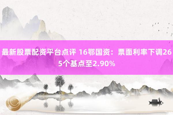 最新股票配资平台点评 16鄂国资：票面利率下调265个基点至2.90%