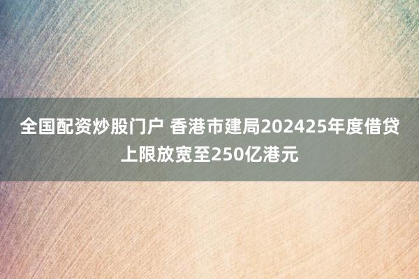 全国配资炒股门户 香港市建局202425年度借贷上限放宽至250亿港元