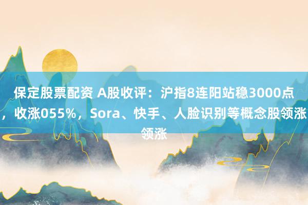 保定股票配资 A股收评：沪指8连阳站稳3000点，收涨055%，Sora、快手、人脸识别等概念股领涨