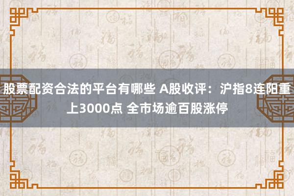股票配资合法的平台有哪些 A股收评：沪指8连阳重上3000点 全市场逾百股涨停