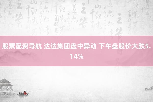 股票配资导航 达达集团盘中异动 下午盘股价大跌5.14%