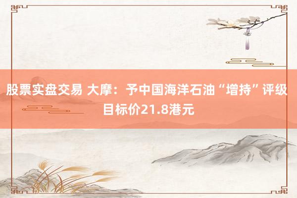 股票实盘交易 大摩：予中国海洋石油“增持”评级 目标价21.8港元