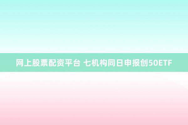网上股票配资平台 七机构同日申报创50ETF
