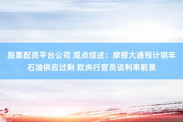 股票配资平台公司 观点综述：摩根大通预计明年石油供应过剩 欧央行官员谈利率前景