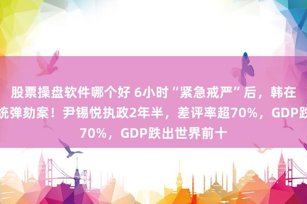 股票操盘软件哪个好 6小时“紧急戒严”后，韩在野党提交总统弹劾案！尹锡悦执政2年半，差评率超70%，GDP跌出世界前十
