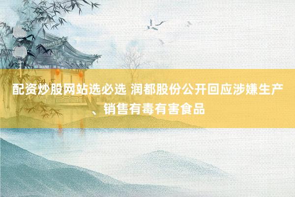 配资炒股网站选必选 润都股份公开回应涉嫌生产、销售有毒有害食品