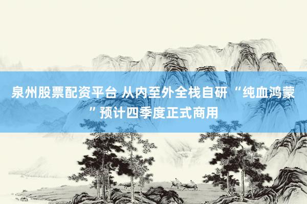泉州股票配资平台 从内至外全栈自研 “纯血鸿蒙”预计四季度正式商用