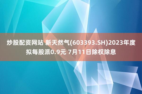 炒股配资网站 新天然气(603393.SH)2023年度拟每股派0.9元 7月11日除权除息
