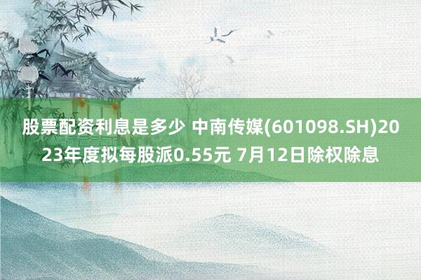股票配资利息是多少 中南传媒(601098.SH)2023年度拟每股派0.55元 7月12日除权除息