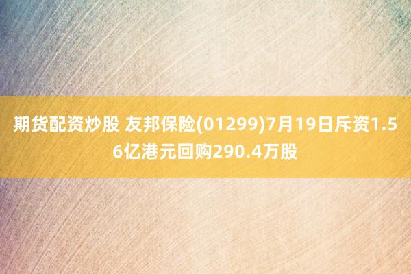 期货配资炒股 友邦保险(01299)7月19日斥资1.56亿港元回购290.4万股