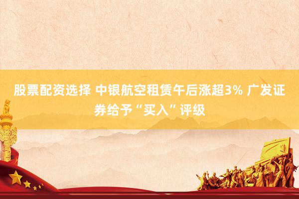 股票配资选择 中银航空租赁午后涨超3% 广发证券给予“买入”评级