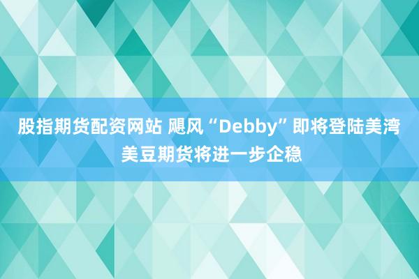 股指期货配资网站 飓风“Debby”即将登陆美湾 美豆期货将进一步企稳