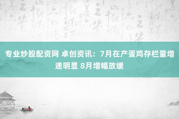 专业炒股配资网 卓创资讯：7月在产蛋鸡存栏量增速明显 8月增幅放缓