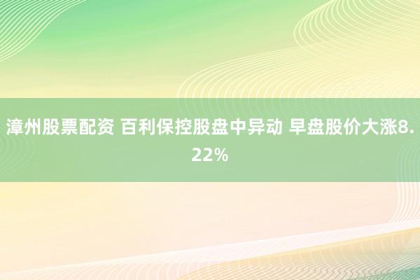 漳州股票配资 百利保控股盘中异动 早盘股价大涨8.22%
