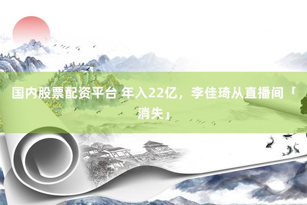 国内股票配资平台 年入22亿，李佳琦从直播间「消失」