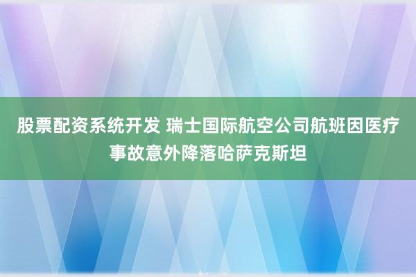 股票配资系统开发 瑞士国际航空公司航班因医疗事故意外降落哈萨克斯坦