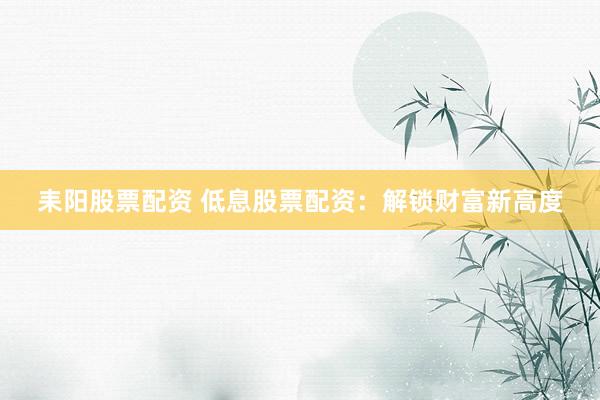 耒阳股票配资 低息股票配资：解锁财富新高度