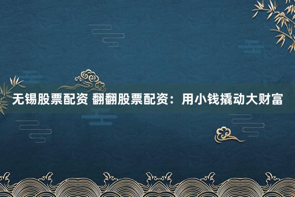 无锡股票配资 翻翻股票配资：用小钱撬动大财富